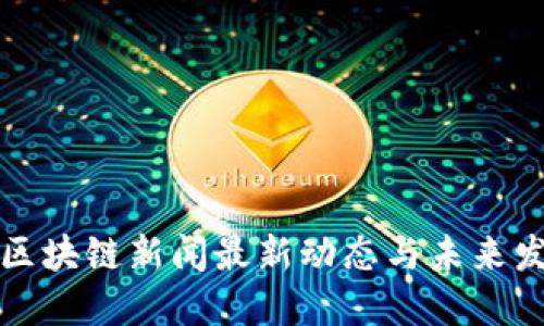 新加坡区块链新闻最新动态与未来发展趋势